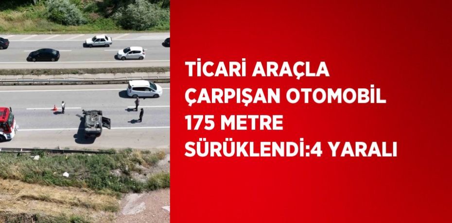 TİCARİ ARAÇLA ÇARPIŞAN OTOMOBİL 175 METRE SÜRÜKLENDİ:4 YARALI
