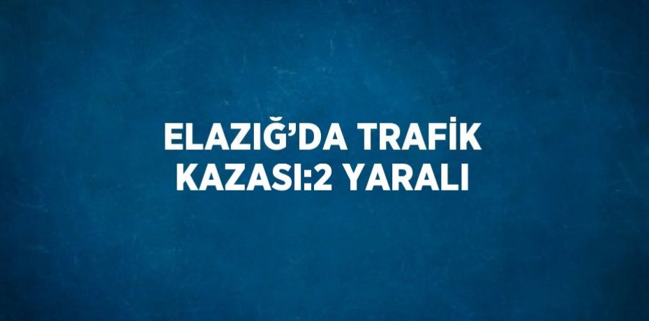 ELAZIĞ’DA TRAFİK KAZASI:2 YARALI