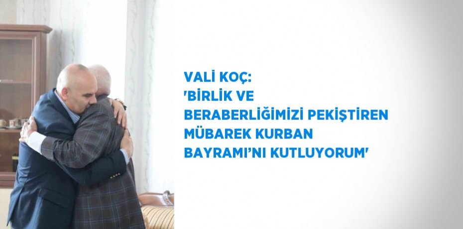 VALİ KOÇ: 'BİRLİK VE BERABERLİĞİMİZİ PEKİŞTİREN MÜBAREK KURBAN BAYRAMI’NI KUTLUYORUM'