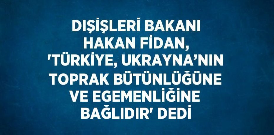 DIŞİŞLERİ BAKANI HAKAN FİDAN, 'TÜRKİYE, UKRAYNA’NIN TOPRAK BÜTÜNLÜĞÜNE VE EGEMENLİĞİNE BAĞLIDIR' DEDİ