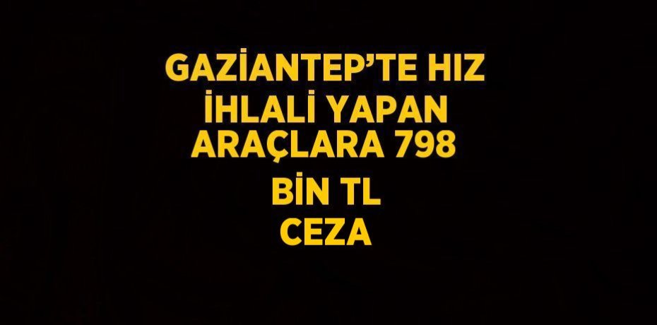 GAZİANTEP’TE HIZ İHLALİ YAPAN ARAÇLARA 798 BİN TL CEZA