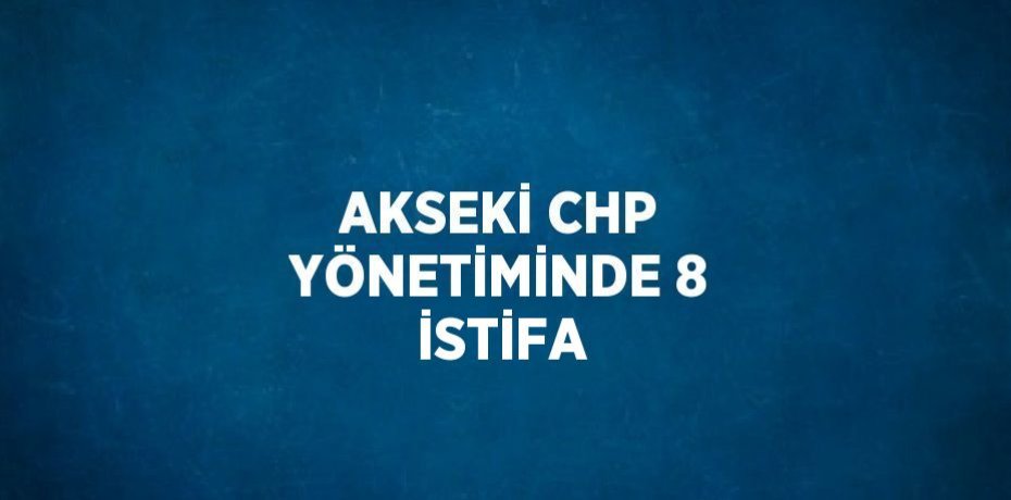 AKSEKİ CHP YÖNETİMİNDE 8 İSTİFA