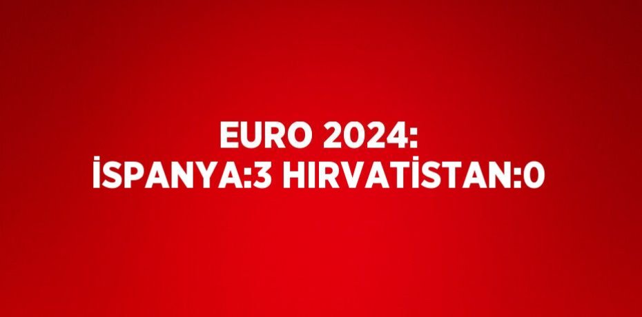 EURO 2024: İSPANYA:3 HIRVATİSTAN:0