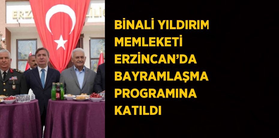 BİNALİ YILDIRIM MEMLEKETİ ERZİNCAN’DA BAYRAMLAŞMA PROGRAMINA KATILDI