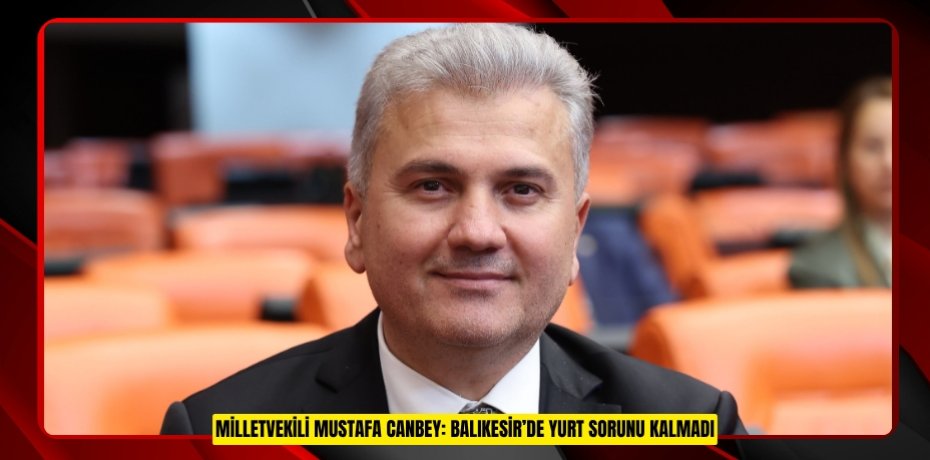 MİLLETVEKİLİ MUSTAFA CANBEY: BALIKESİR’DE YURT SORUNU KALMADI