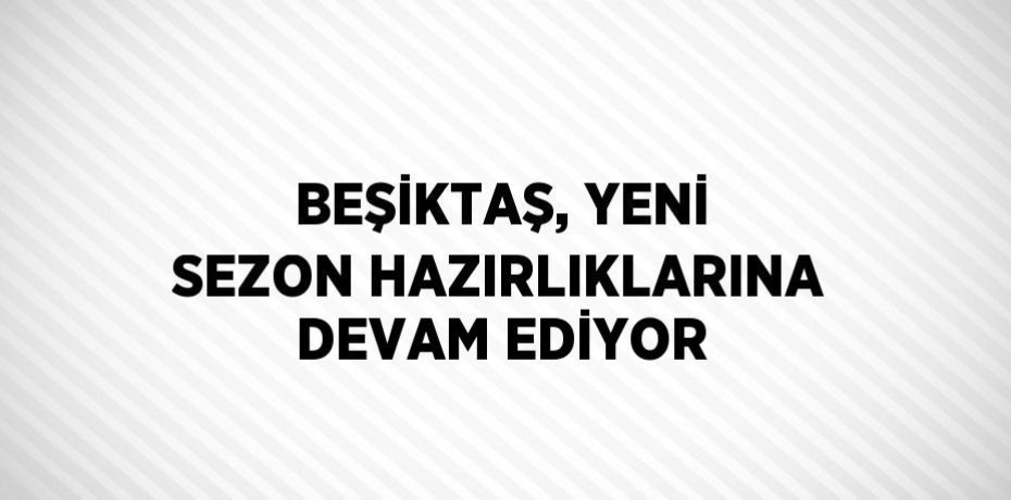 BEŞİKTAŞ, YENİ SEZON HAZIRLIKLARINA DEVAM EDİYOR