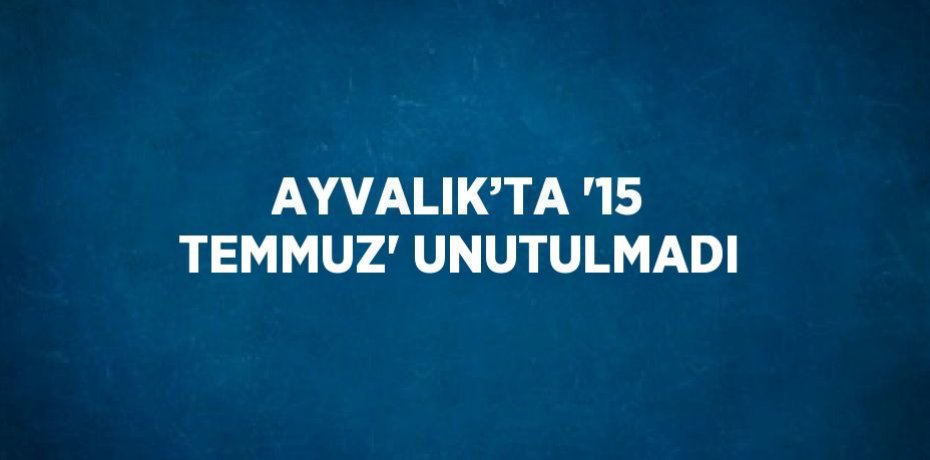 AYVALIK’TA '15 TEMMUZ' UNUTULMADI