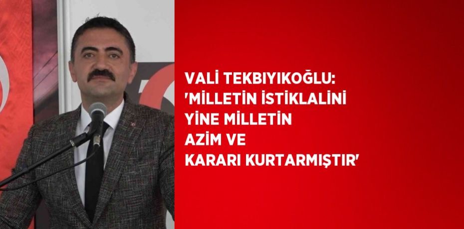VALİ TEKBIYIKOĞLU: 'MİLLETİN İSTİKLALİNİ YİNE MİLLETİN AZİM VE KARARI KURTARMIŞTIR'