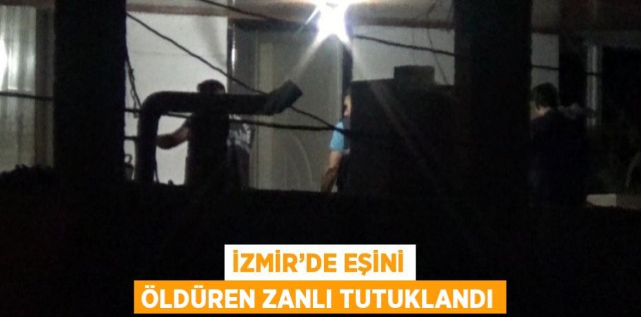 İZMİR’DE EŞİNİ ÖLDÜREN ZANLI TUTUKLANDI