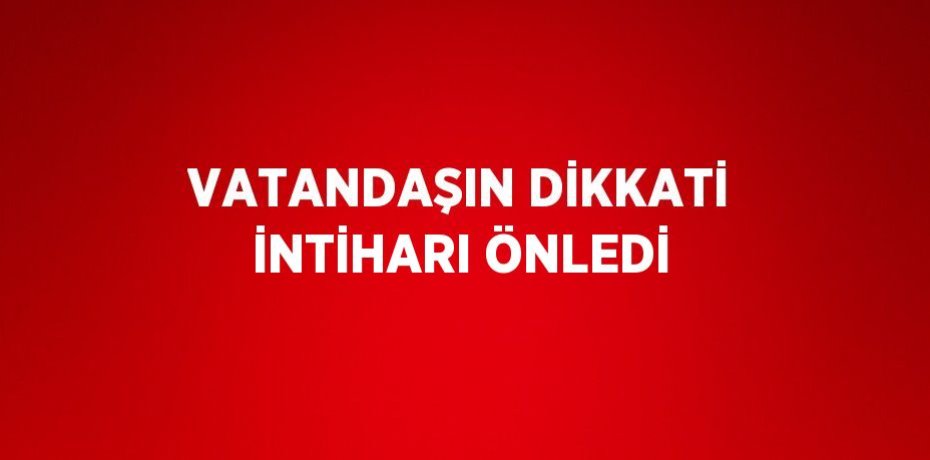 VATANDAŞIN DİKKATİ İNTİHARI ÖNLEDİ