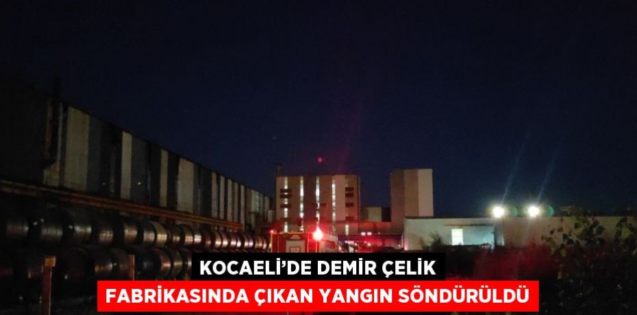 KOCAELİ’DE DEMİR ÇELİK FABRİKASINDA ÇIKAN YANGIN SÖNDÜRÜLDÜ