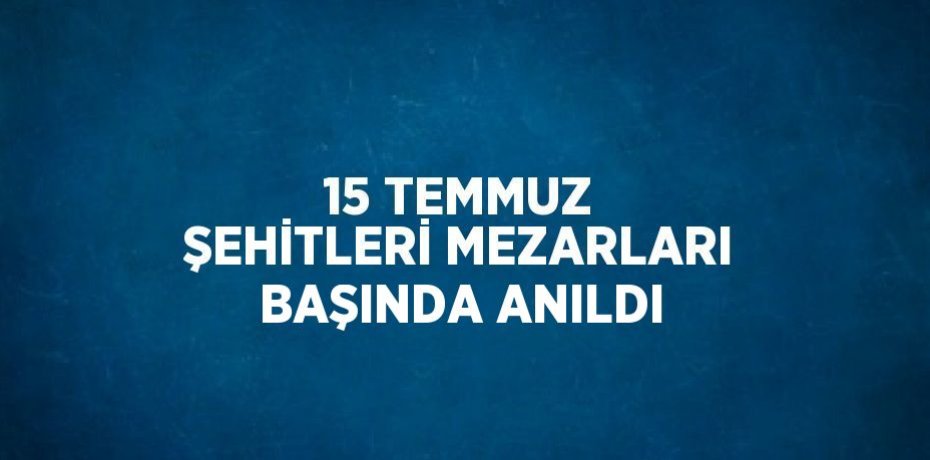 15 TEMMUZ ŞEHİTLERİ MEZARLARI BAŞINDA ANILDI