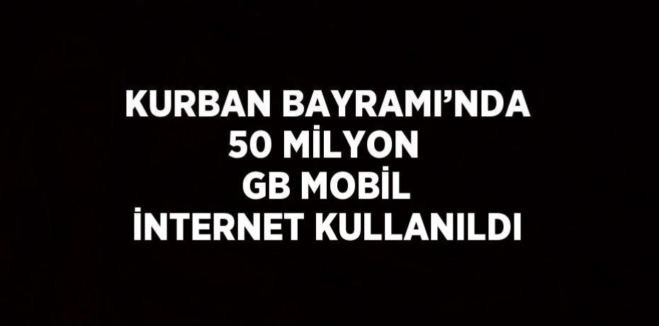 KURBAN BAYRAMI’NDA 50 MİLYON GB MOBİL İNTERNET KULLANILDI