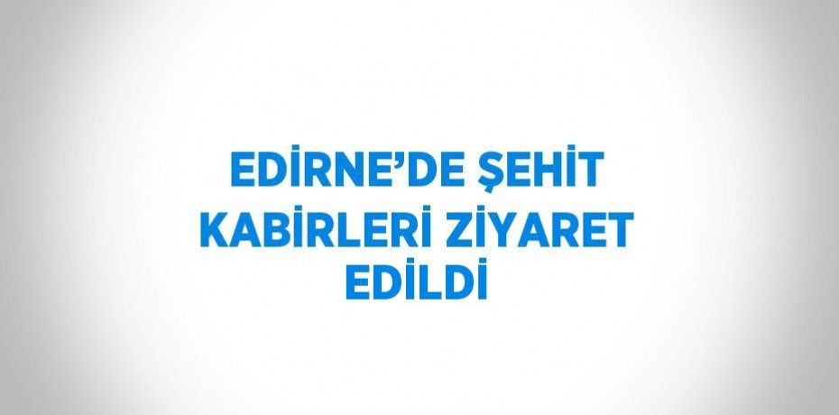 EDİRNE’DE ŞEHİT KABİRLERİ ZİYARET EDİLDİ
