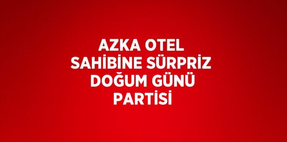 AZKA OTEL SAHİBİNE SÜRPRİZ DOĞUM GÜNÜ PARTİSİ