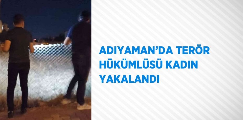 ADIYAMAN’DA TERÖR HÜKÜMLÜSÜ KADIN YAKALANDI