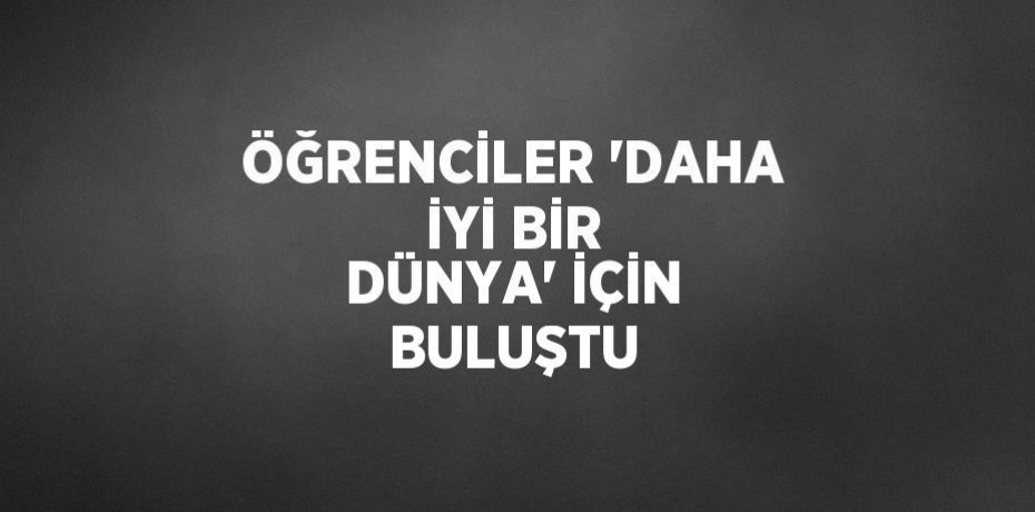 ÖĞRENCİLER 'DAHA İYİ BİR DÜNYA' İÇİN BULUŞTU
