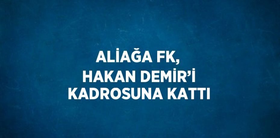 ALİAĞA FK, HAKAN DEMİR’İ KADROSUNA KATTI