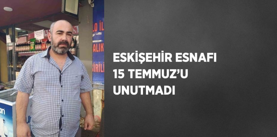 ESKİŞEHİR ESNAFI 15 TEMMUZ’U UNUTMADI