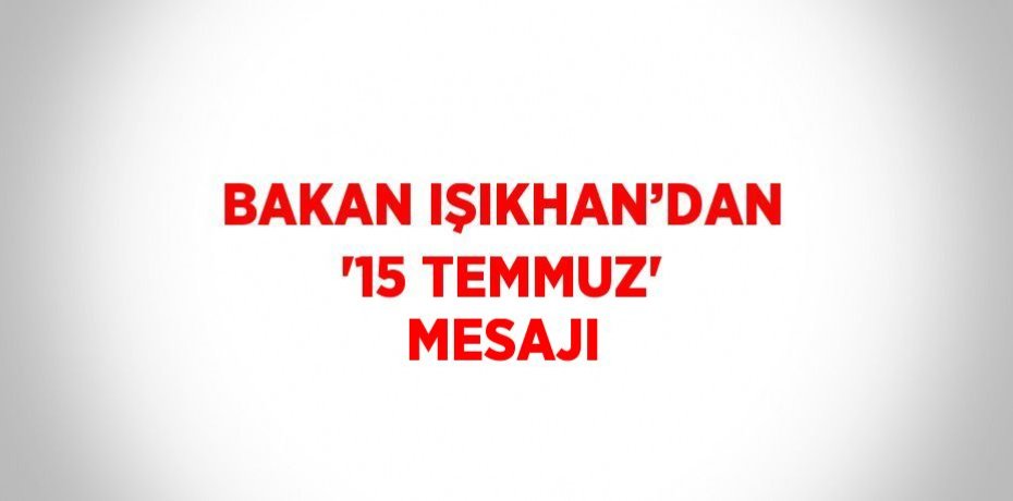 BAKAN IŞIKHAN’DAN '15 TEMMUZ' MESAJI
