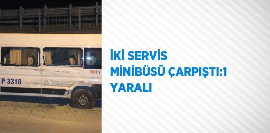 İKİ SERVİS MİNİBÜSÜ ÇARPIŞTI:1 YARALI