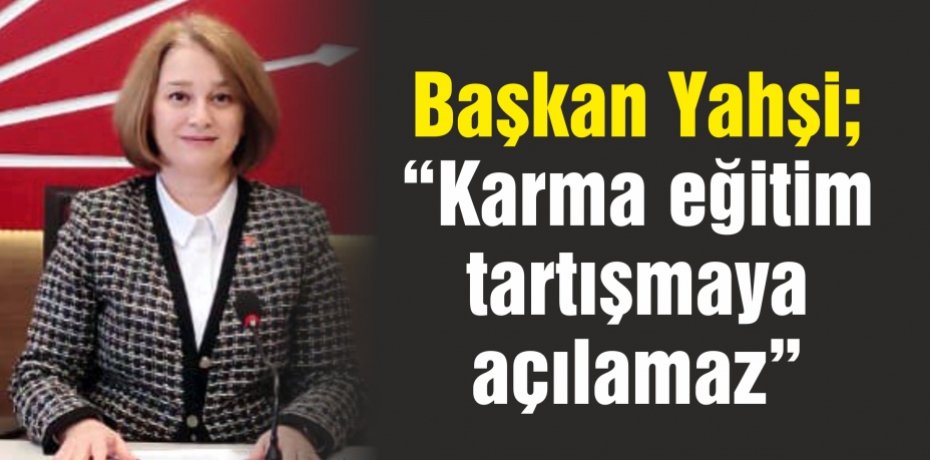 Başkan Yahşi; “ Karma eğitim tartışmaya açılamaz”