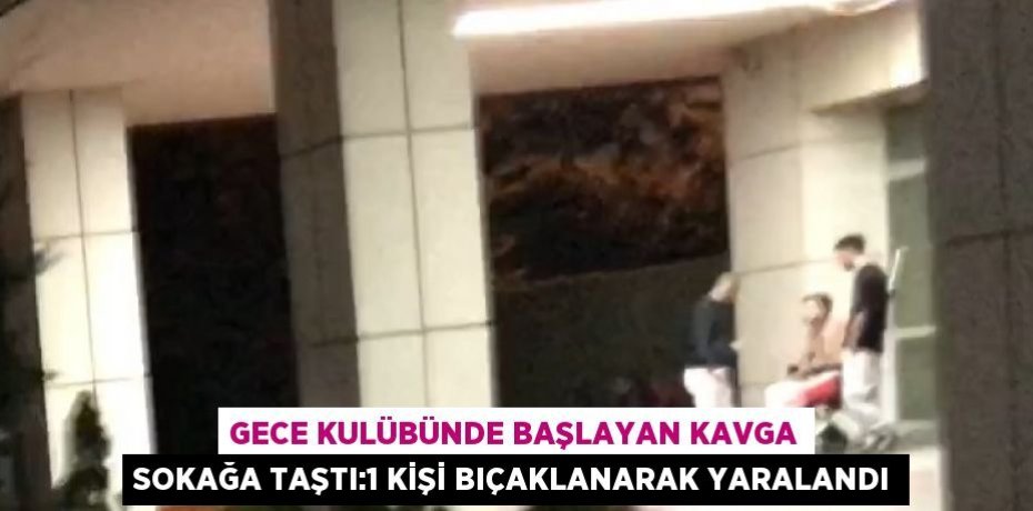 GECE KULÜBÜNDE BAŞLAYAN KAVGA SOKAĞA TAŞTI:1 KİŞİ BIÇAKLANARAK YARALANDI