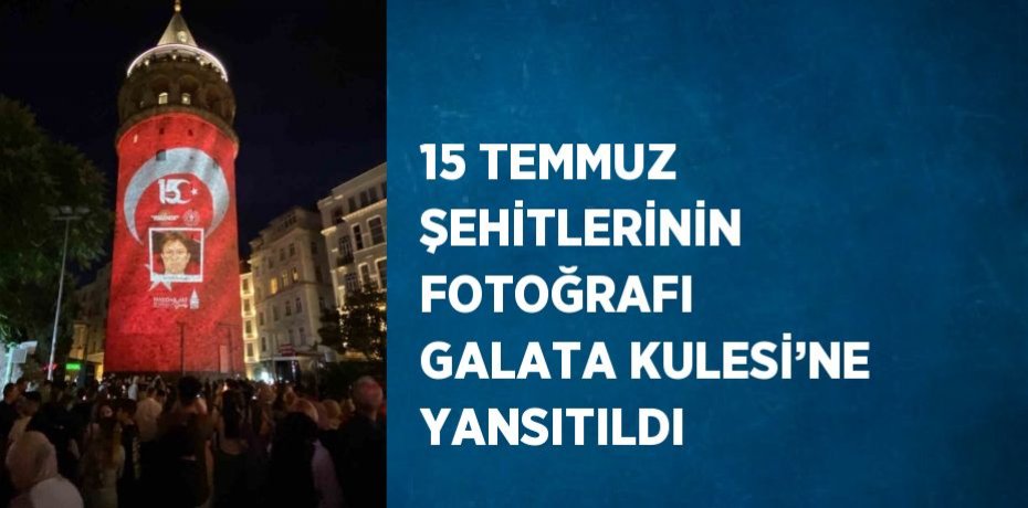 15 TEMMUZ ŞEHİTLERİNİN FOTOĞRAFI GALATA KULESİ’NE YANSITILDI