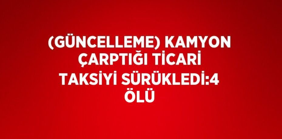 (GÜNCELLEME) KAMYON ÇARPTIĞI TİCARİ TAKSİYİ SÜRÜKLEDİ:4 ÖLÜ