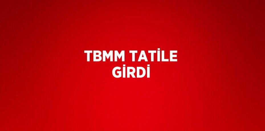 TBMM TATİLE GİRDİ