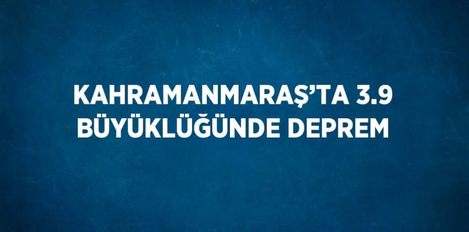 KAHRAMANMARAŞ’TA 3.9 BÜYÜKLÜĞÜNDE DEPREM