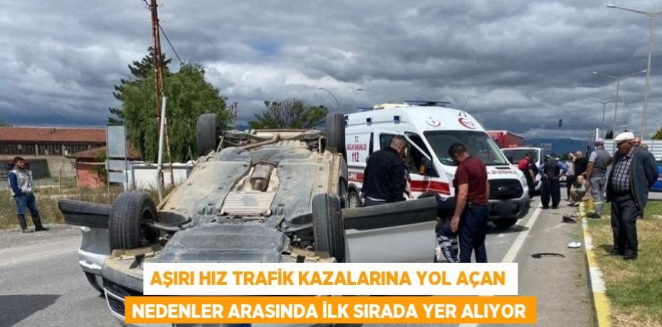 AŞIRI HIZ TRAFİK KAZALARINA YOL AÇAN NEDENLER ARASINDA İLK SIRADA YER ALIYOR