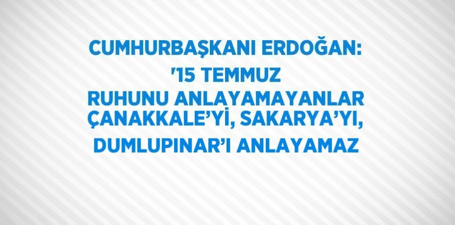 CUMHURBAŞKANI ERDOĞAN: '15 TEMMUZ RUHUNU ANLAYAMAYANLAR ÇANAKKALE’Yİ, SAKARYA’YI, DUMLUPINAR’I ANLAYAMAZ