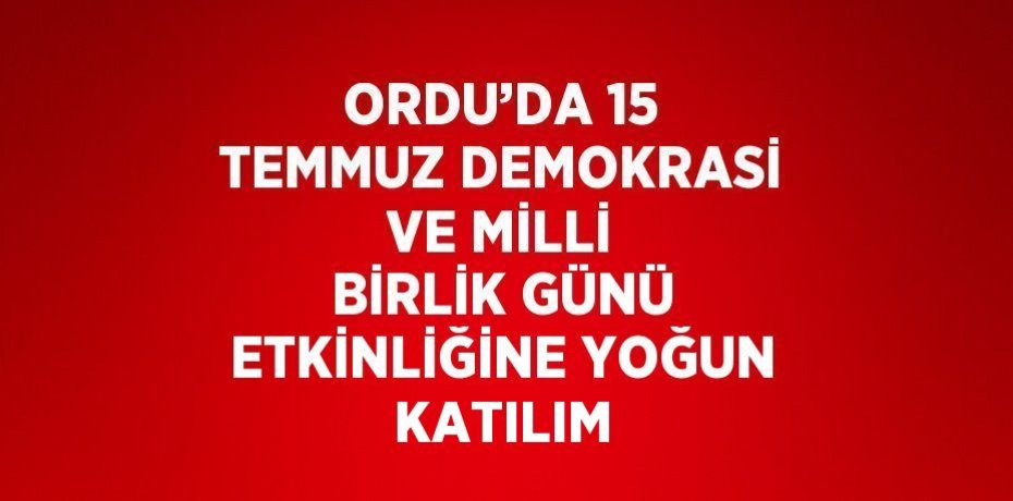 ORDU’DA 15 TEMMUZ DEMOKRASİ VE MİLLİ BİRLİK GÜNÜ ETKİNLİĞİNE YOĞUN KATILIM