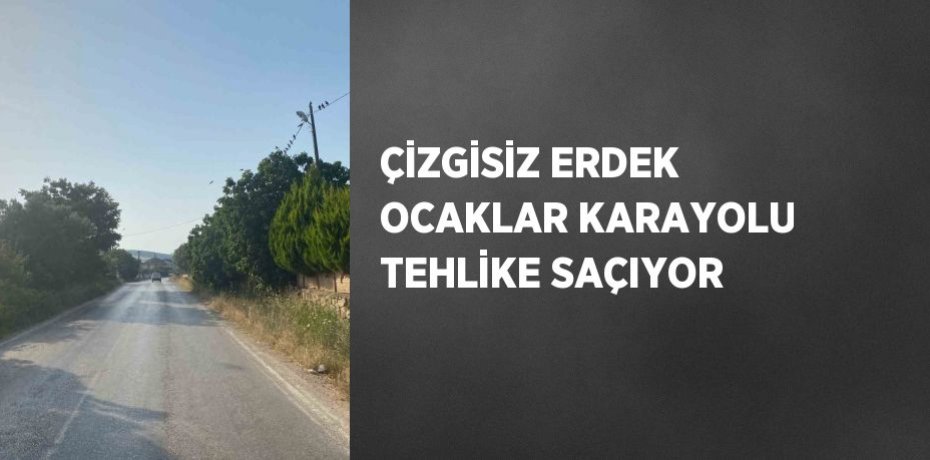 ÇİZGİSİZ ERDEK OCAKLAR KARAYOLU TEHLİKE SAÇIYOR
