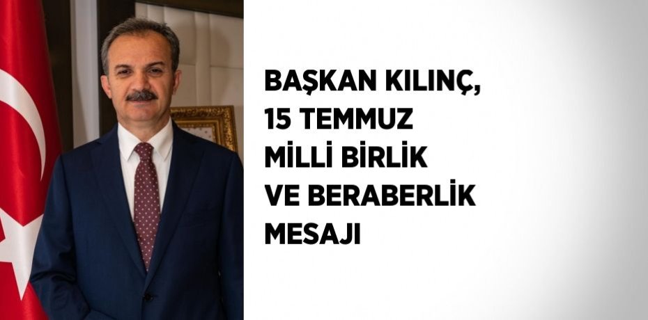BAŞKAN KILINÇ, 15 TEMMUZ MİLLİ BİRLİK VE BERABERLİK MESAJI