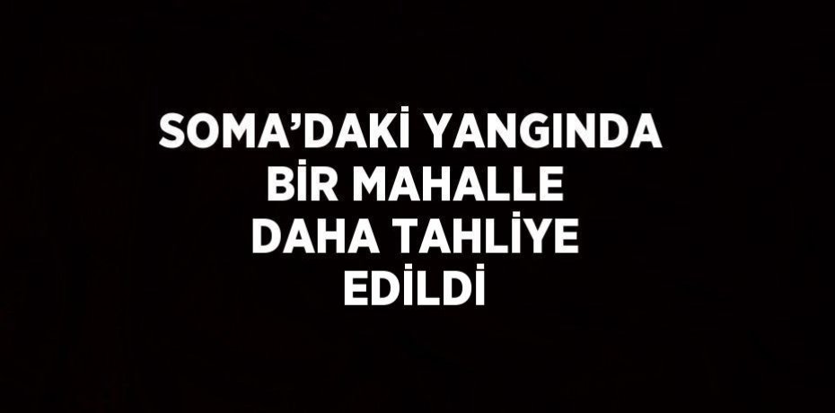 SOMA’DAKİ YANGINDA BİR MAHALLE DAHA TAHLİYE EDİLDİ