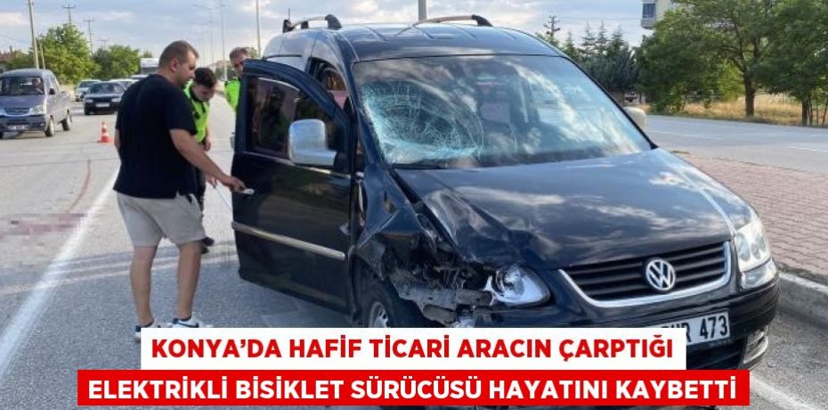 KONYA’DA HAFİF TİCARİ ARACIN ÇARPTIĞI ELEKTRİKLİ BİSİKLET SÜRÜCÜSÜ HAYATINI KAYBETTİ