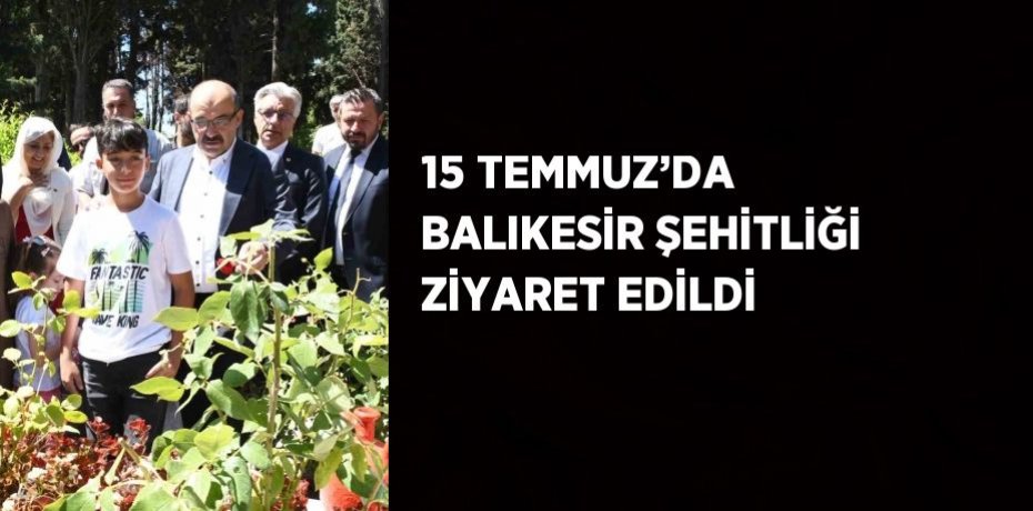 15 TEMMUZ’DA BALIKESİR ŞEHİTLİĞİ ZİYARET EDİLDİ