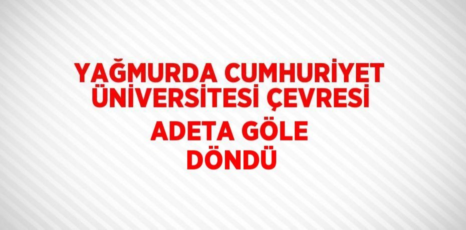 YAĞMURDA CUMHURİYET ÜNİVERSİTESİ ÇEVRESİ ADETA GÖLE DÖNDÜ