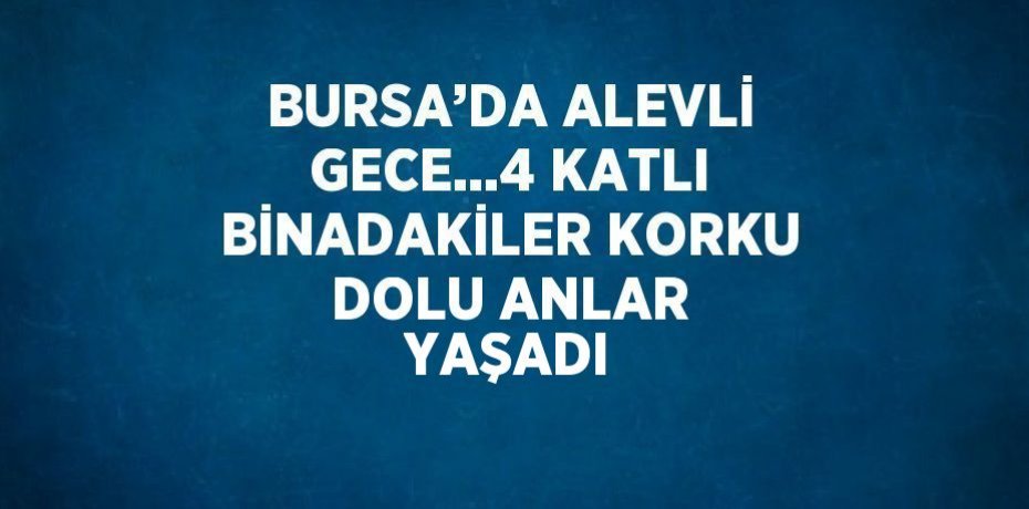 BURSA’DA ALEVLİ GECE...4 KATLI BİNADAKİLER KORKU DOLU ANLAR YAŞADI
