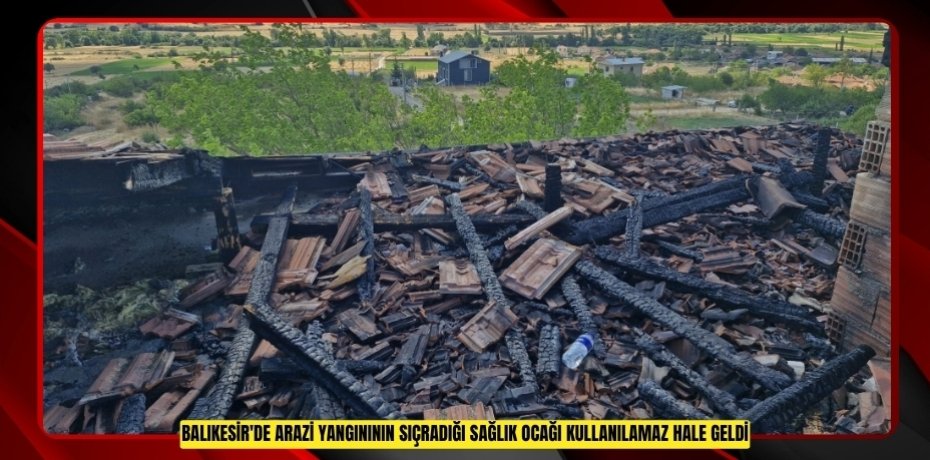Balıkesir'de arazi yangınının sıçradığı sağlık ocağı kullanılamaz hale geldi