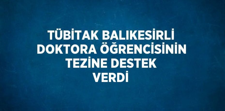 TÜBİTAK BALIKESİRLİ DOKTORA ÖĞRENCİSİNİN TEZİNE DESTEK VERDİ
