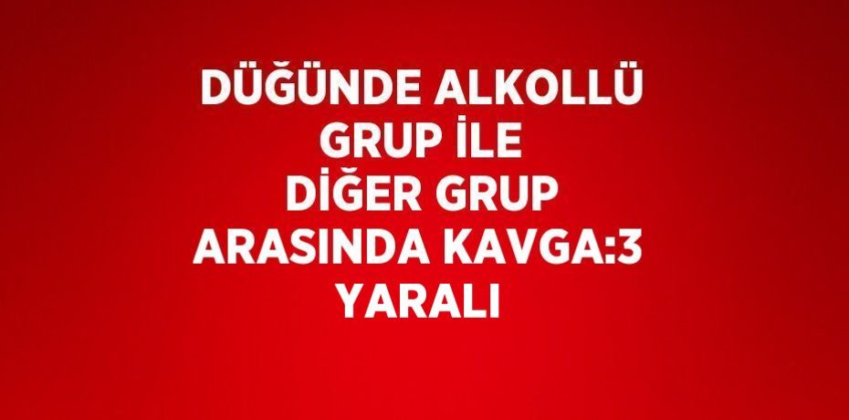 DÜĞÜNDE ALKOLLÜ GRUP İLE DİĞER GRUP ARASINDA KAVGA:3 YARALI