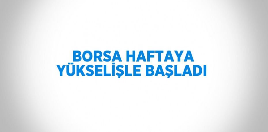 BORSA HAFTAYA YÜKSELİŞLE BAŞLADI