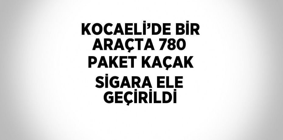 KOCAELİ’DE BİR ARAÇTA 780 PAKET KAÇAK SİGARA ELE GEÇİRİLDİ