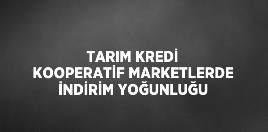 TARIM KREDİ KOOPERATİF MARKETLERDE İNDİRİM YOĞUNLUĞU