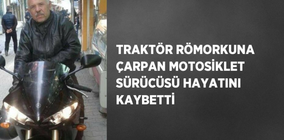 TRAKTÖR RÖMORKUNA ÇARPAN MOTOSİKLET SÜRÜCÜSÜ HAYATINI KAYBETTİ