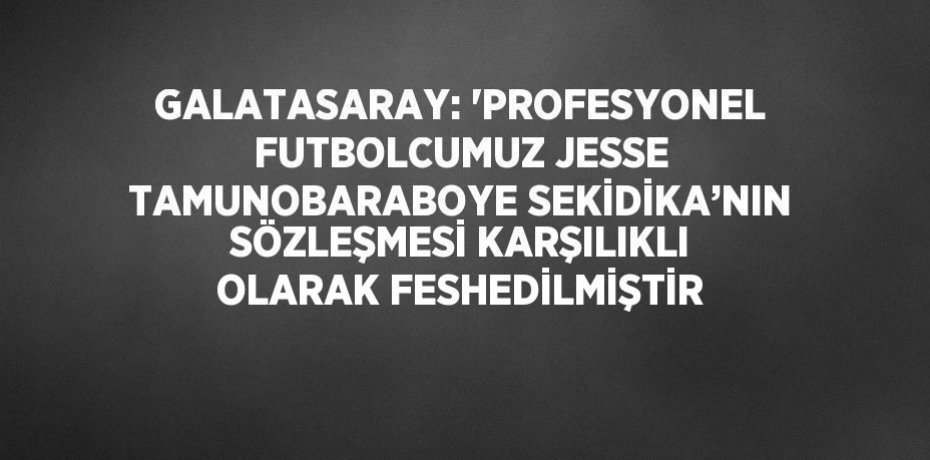 GALATASARAY: 'PROFESYONEL FUTBOLCUMUZ JESSE TAMUNOBARABOYE SEKİDİKA’NIN SÖZLEŞMESİ KARŞILIKLI OLARAK FESHEDİLMİŞTİR