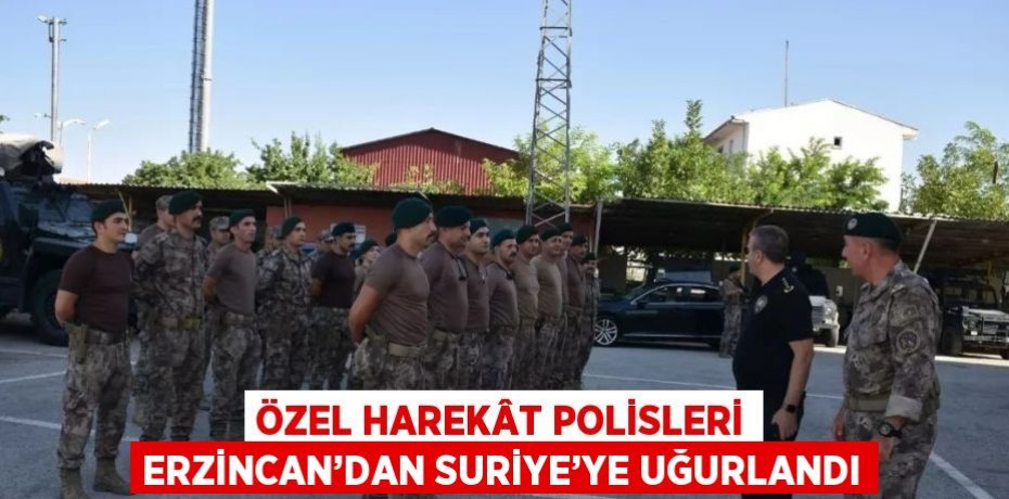 ÖZEL HAREKÂT POLİSLERİ ERZİNCAN’DAN SURİYE’YE UĞURLANDI